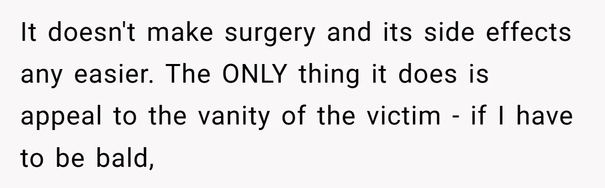 It doesn't make surgery and its side effects any easier. The ONLY thing it does is appeal to the vanity of the victim - if I have to be bald,