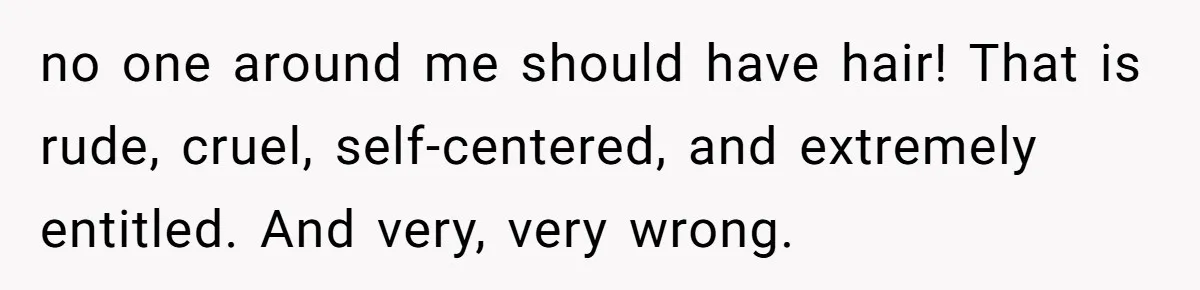 no one around me should have hair! That is rude, cruel, self-centered, and extremely entitled. And very, very wrong.
