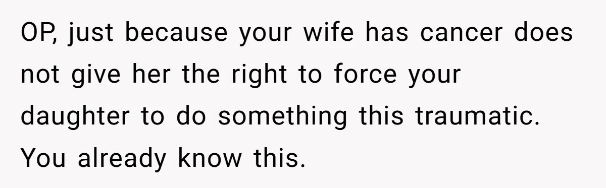 OP, just because your wife has cancer does not give her the right to force your daughter to do something this traumatic. You already know this.