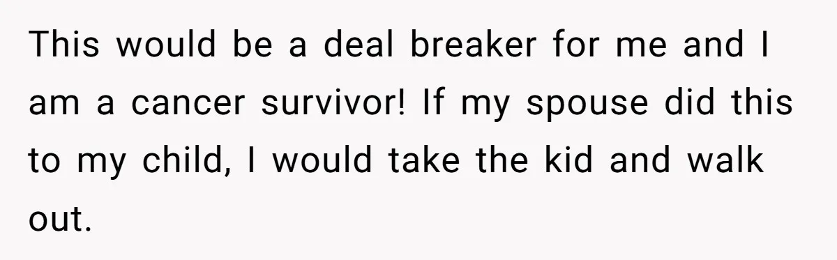 This would be a deal breaker for me and I am a cancer survivor! If my spouse did this to my child, I would take the kid and walk out.