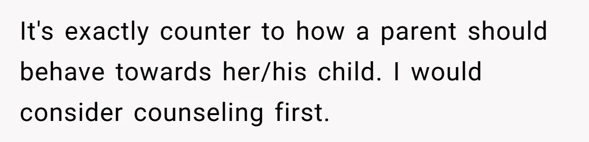 It's exactly counter to how a parent should behave towards her/his child. I would consider counseling first.