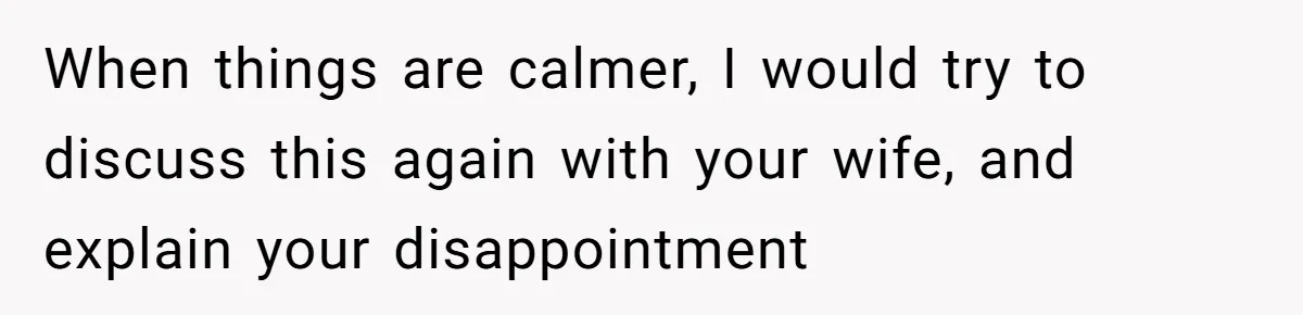 When things are calmer, I would try to discuss this again with your wife, and explain your disappointment