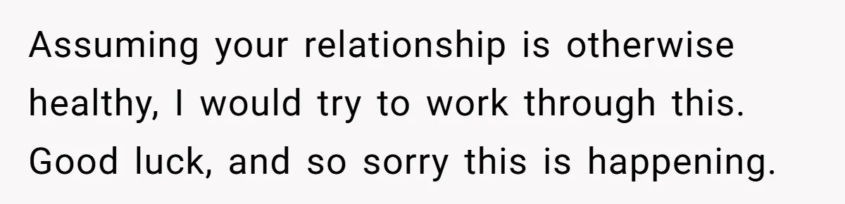 Assuming your relationship is otherwise healthy, I would try to work through this. Good luck, and so sorry this is happening.