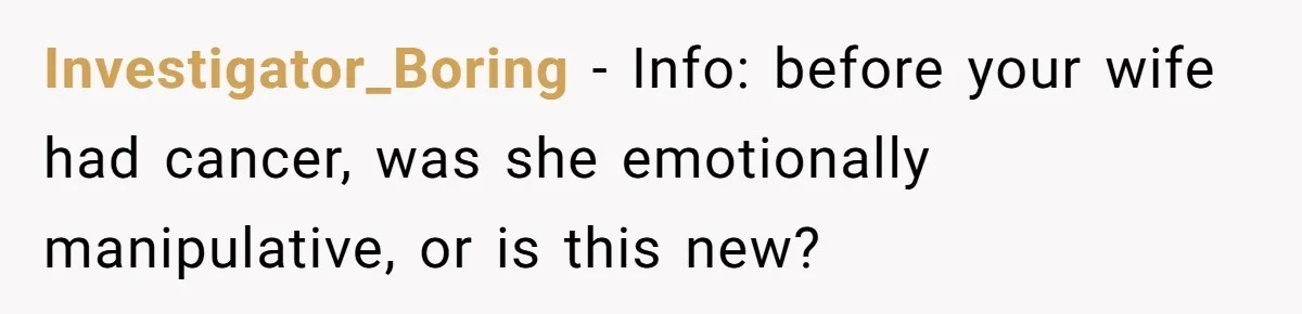 Investigator_Boring − Info: before your wife had cancer, was she emotionally manipulative, or is this new?
