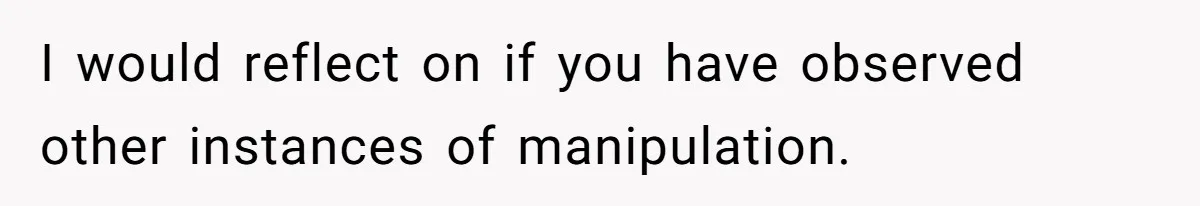 I would reflect on if you have observed other instances of manipulation.
