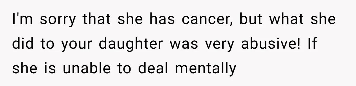 I'm sorry that she has cancer, but what she did to your daughter was very abusive! If she is unable to deal mentally