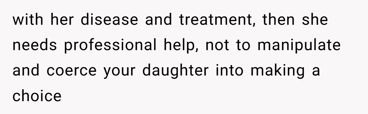 with her disease and treatment, then she needs professional help, not to manipulate and coerce your daughter into making a choice
