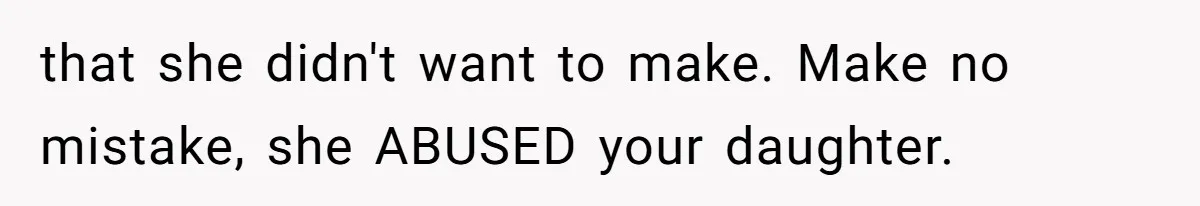 that she didn't want to make. Make no mistake, she ABUSED your daughter.