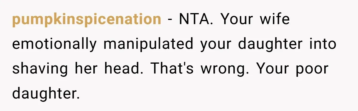 pumpkinspicenation − NTA. Your wife emotionally manipulated your daughter into shaving her head. That's wrong. Your poor daughter.