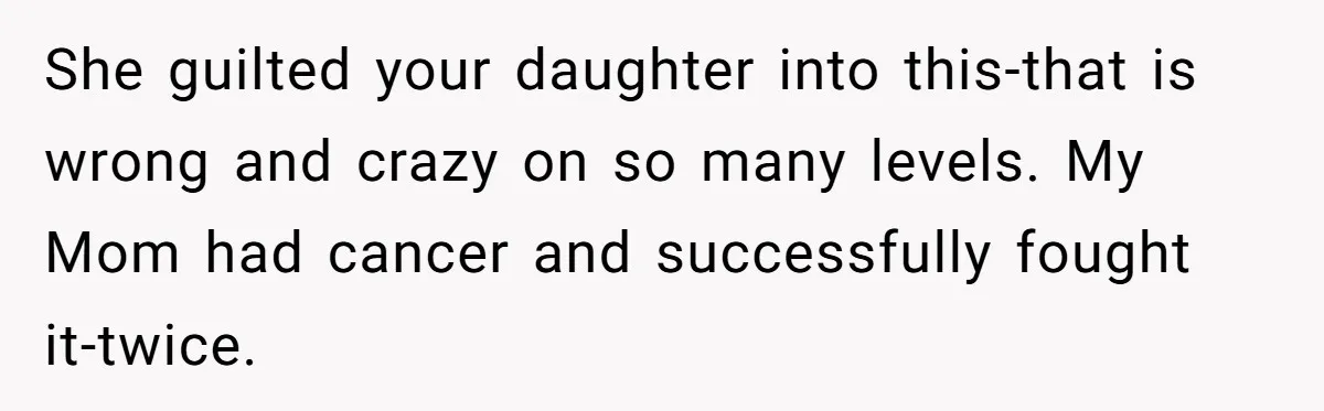 She guilted your daughter into this-that is wrong and crazy on so many levels. My Mom had cancer and successfully fought it-twice.