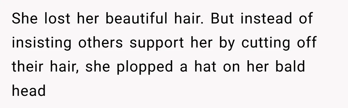 She lost her beautiful hair. But instead of insisting others support her by cutting off their hair, she plopped a hat on her bald head