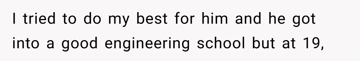 I tried to do my best for him and he got into a good engineering school but at 19,