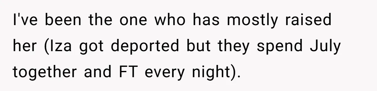 I've been the one who has mostly raised her (Iza got deported but they spend July together and FT every night).