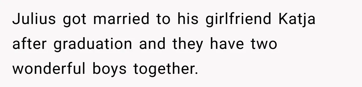 Julius got married to his girlfriend Katja after graduation and they have two wonderful boys together.