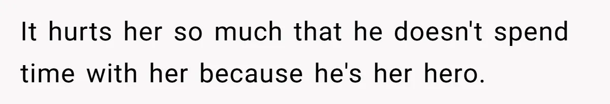 It hurts her so much that he doesn't spend time with her because he's her hero.