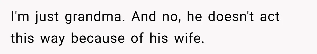 I'm just grandma. And no, he doesn't act this way because of his wife.