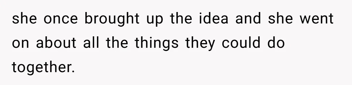 she once brought up the idea and she went on about all the things they could do together.