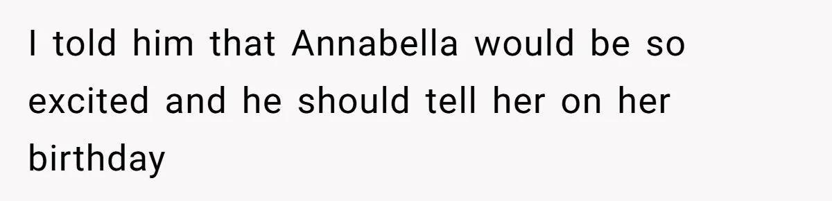 I told him that Annabella would be so excited and he should tell her on her birthday