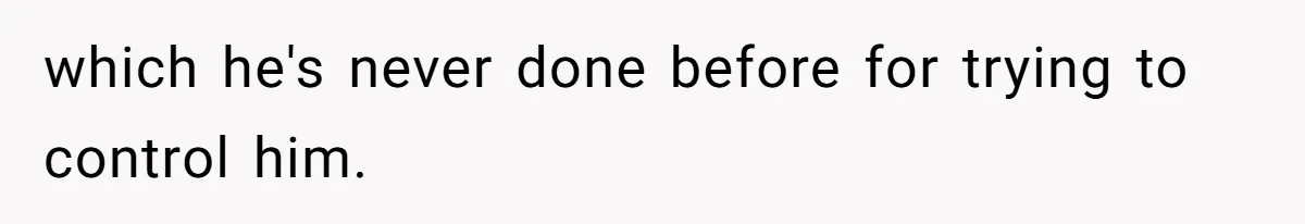 which he's never done before for trying to control him.