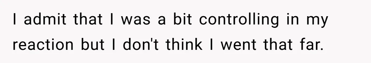 I admit that I was a bit controlling in my reaction but I don't think I went that far.