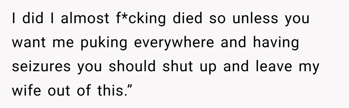Man Calls Out Party Friend After He Drags His Wife Into Drinking “Jokes” I did I almost f*cking died so unless you want me puking everywhere and having seizures you should shut up and leave my wife out of this.”
