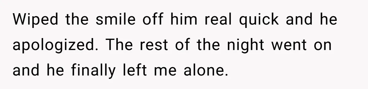 Man Calls Out Party Friend After He Drags His Wife Into Drinking “Jokes” Wiped the smile off him real quick and he apologized. The rest of the night went on and he finally left me alone.