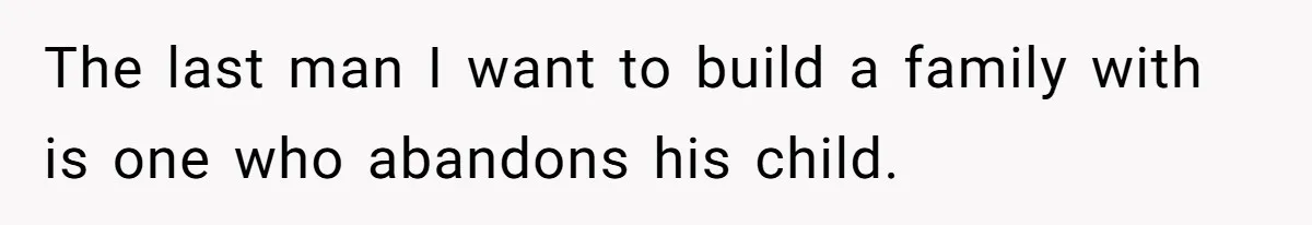 The last man I want to build a family with is one who abandons his child.
