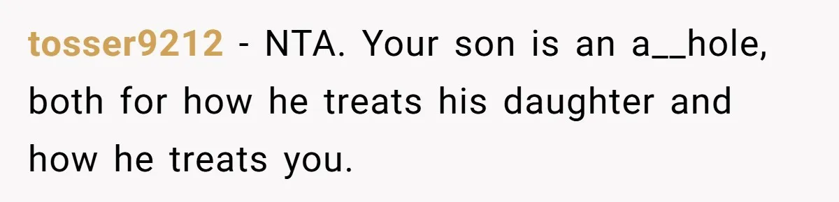 tosser9212 − NTA. Your son is an a__hole, both for how he treats his daughter and how he treats you.