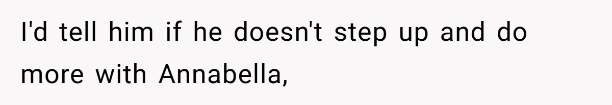 I'd tell him if he doesn't step up and do more with Annabella,