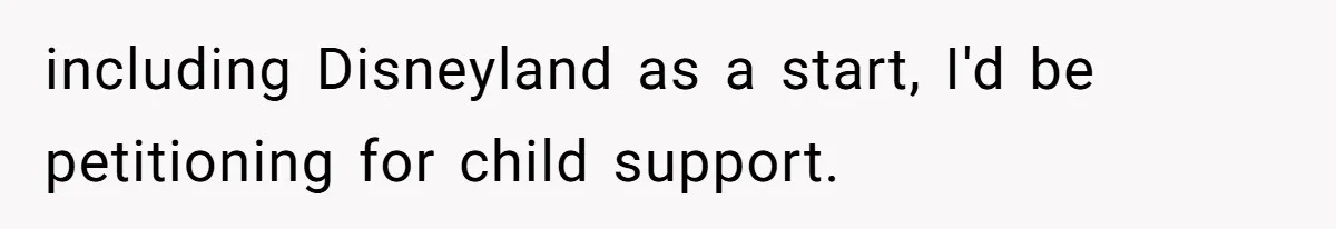 including Disneyland as a start, I'd be petitioning for child support.
