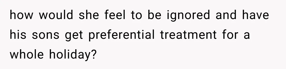 how would she feel to be ignored and have his sons get preferential treatment for a whole holiday?