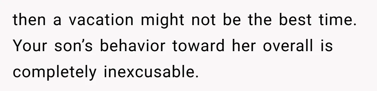 then a vacation might not be the best time. Your son’s behavior toward her overall is completely inexcusable.