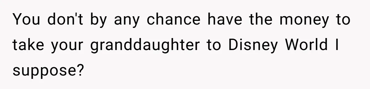 You don't by any chance have the money to take your granddaughter to Disney World I suppose?