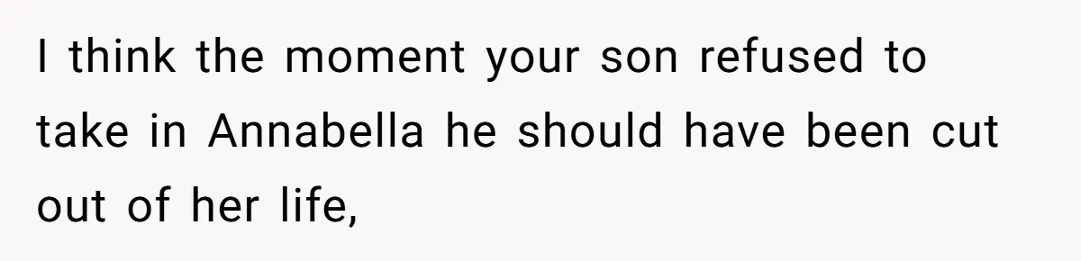 I think the moment your son refused to take in Annabella he should have been cut out of her life,