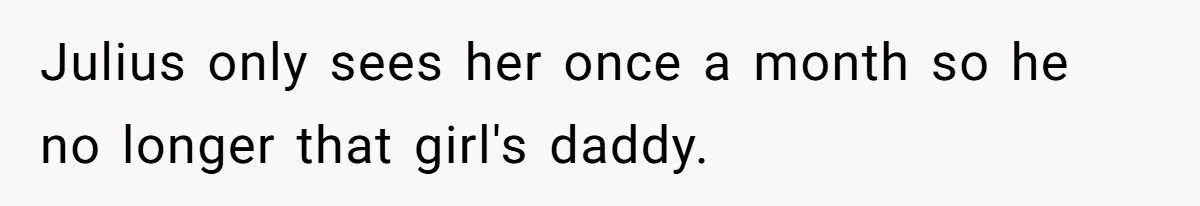 Julius only sees her once a month so he no longer that girl's daddy.