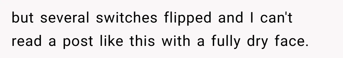 but several switches flipped and I can't read a post like this with a fully dry face.