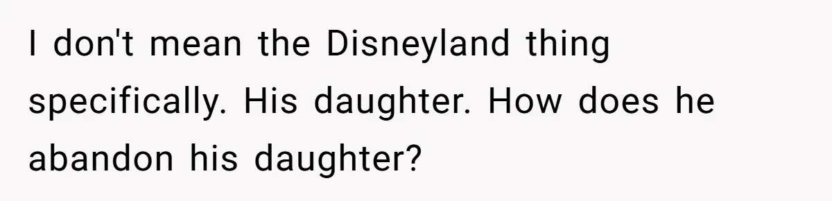 I don't mean the Disneyland thing specifically. His daughter. How does he abandon his daughter?