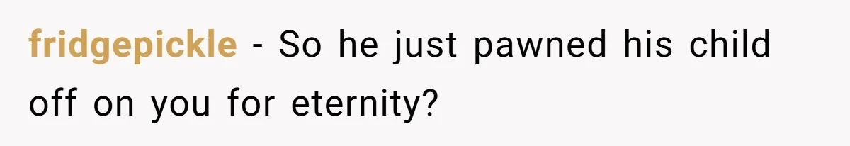 fridgepickle − So he just pawned his child off on you for eternity?