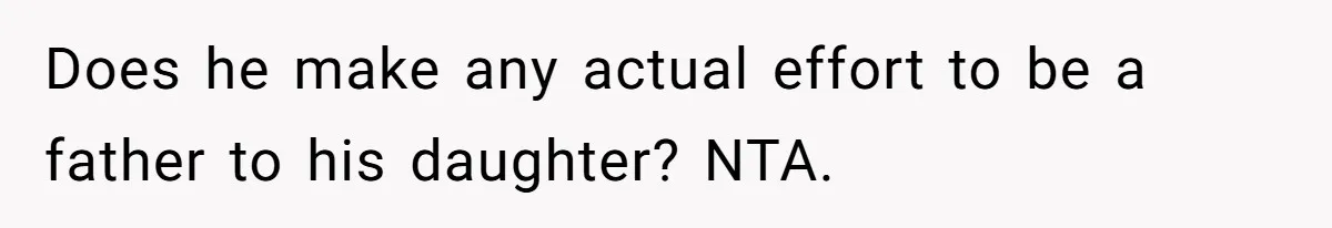 Does he make any actual effort to be a father to his daughter? NTA.