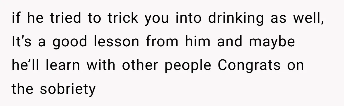 Man Calls Out Party Friend After He Drags His Wife Into Drinking “Jokes” if he tried to trick you into drinking as well, It’s a good lesson from him and maybe he’ll learn with other people Congrats on the sobriety