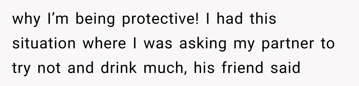 Man Calls Out Party Friend After He Drags His Wife Into Drinking “Jokes” why I’m being protective! I had this situation where I was asking my partner to try not and drink much, his friend said