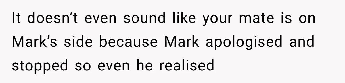 Man Calls Out Party Friend After He Drags His Wife Into Drinking “Jokes” It doesn’t even sound like your mate is on Mark’s side because Mark apologised and stopped so even he realised