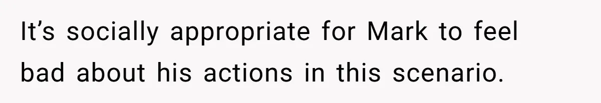 Man Calls Out Party Friend After He Drags His Wife Into Drinking “Jokes” It’s socially appropriate for Mark to feel bad about his actions in this scenario.
