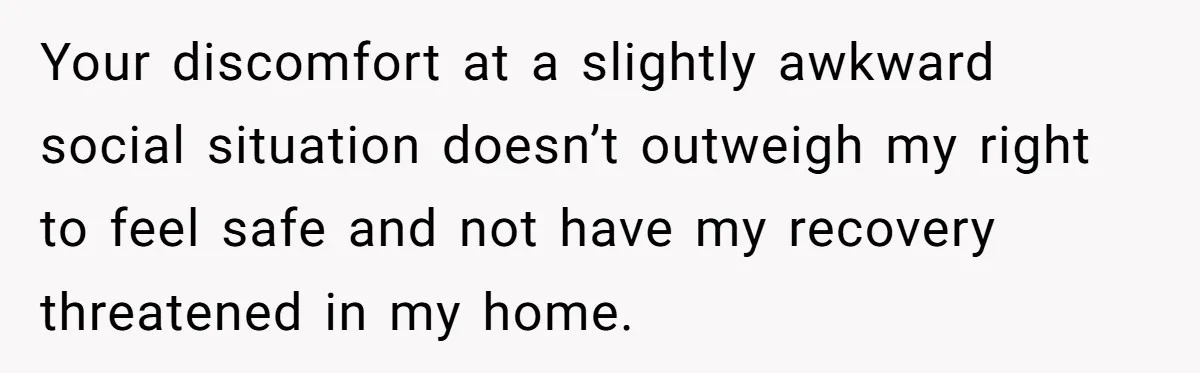 Man Calls Out Party Friend After He Drags His Wife Into Drinking “Jokes” Your discomfort at a slightly awkward social situation doesn’t outweigh my right to feel safe and not have my recovery threatened in my home.