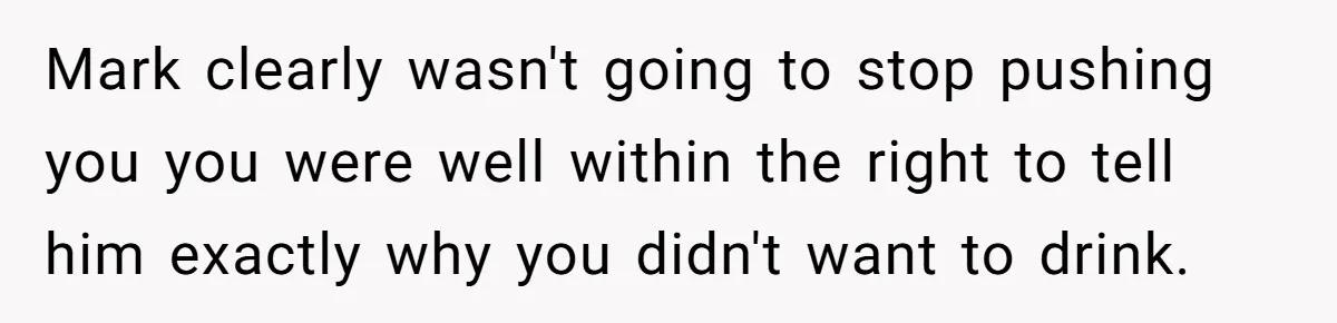 Man Calls Out Party Friend After He Drags His Wife Into Drinking “Jokes” Mark clearly wasn't going to stop pushing you you were well within the right to tell him exactly why you didn't want to drink.