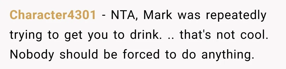 Man Calls Out Party Friend After He Drags His Wife Into Drinking “Jokes” Character4301 − NTA, Mark was repeatedly trying to get you to drink. .. that's not cool. Nobody should be forced to do anything.
