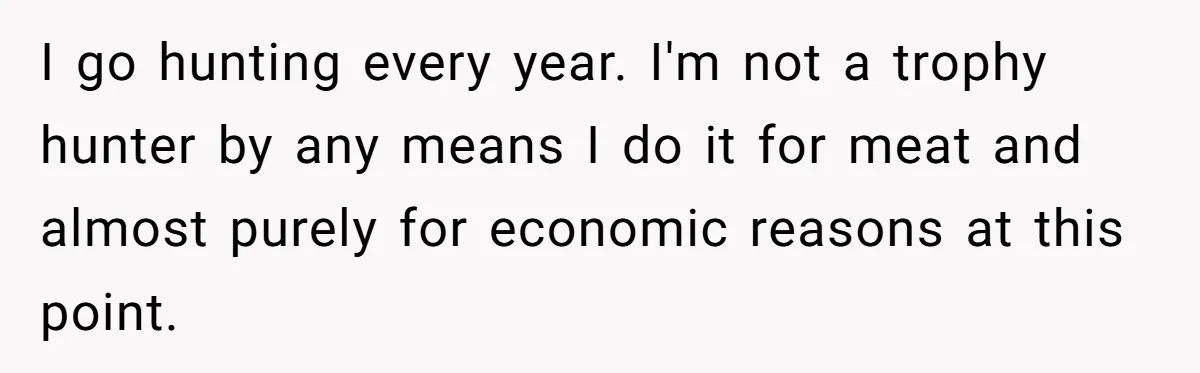 I go hunting every year. I'm not a trophy hunter by any means I do it for meat and almost purely for economic reasons at this point.