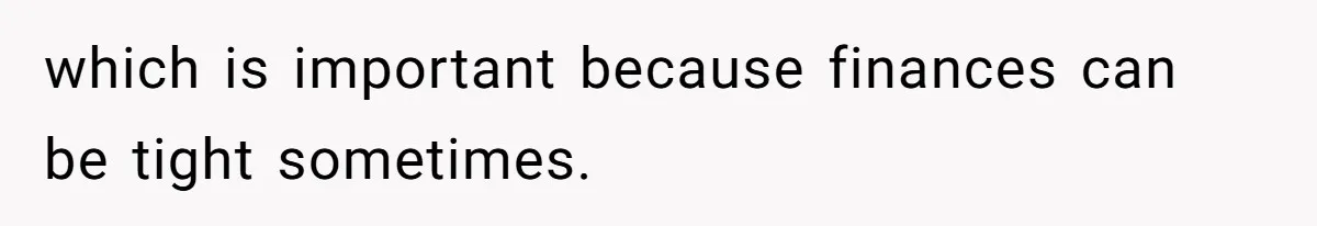 which is important because finances can be tight sometimes.