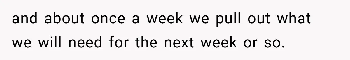 and about once a week we pull out what we will need for the next week or so.