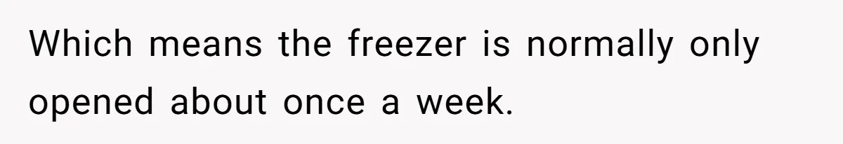 Which means the freezer is normally only opened about once a week.